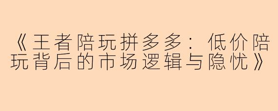 《王者陪玩拼多多：低价陪玩背后的市场逻辑与隐忧》