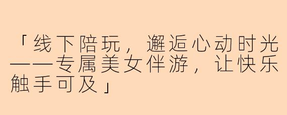 「线下陪玩，邂逅心动时光——专属美女伴游，让快乐触手可及」
