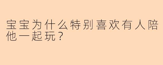 宝宝为什么特别喜欢有人陪他一起玩？
