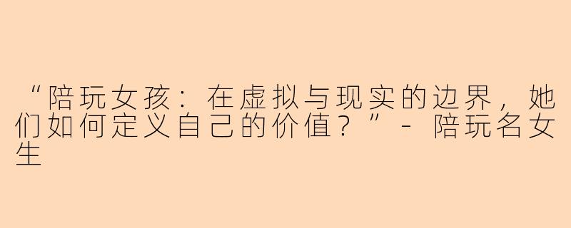 “陪玩女孩：在虚拟与现实的边界，她们如何定义自己的价值？”-陪玩名女生