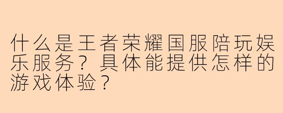 什么是王者荣耀国服陪玩娱乐服务？具体能提供怎样的游戏体验？