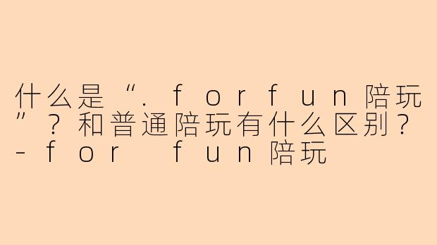 什么是“.forfun陪玩”？和普通陪玩有什么区别？