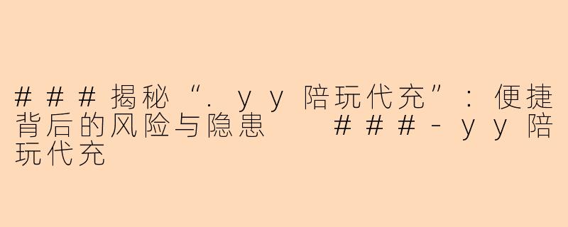 ###揭秘“.yy陪玩代充”：便捷背后的风险与隐患

###-yy陪玩代充