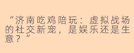“济南吃鸡陪玩：虚拟战场的社交新宠，是娱乐还是生意？”