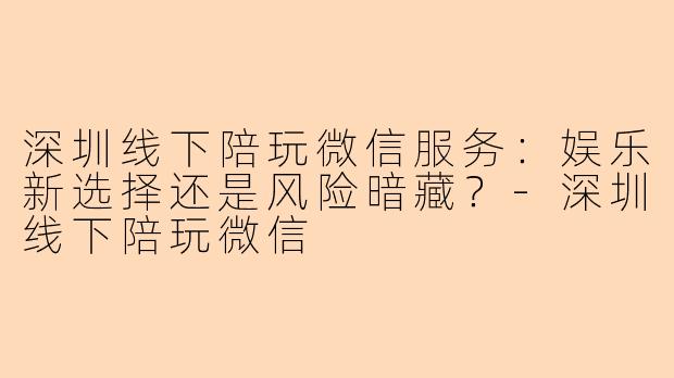 深圳线下陪玩微信服务：娱乐新选择还是风险暗藏？-深圳线下陪玩微信