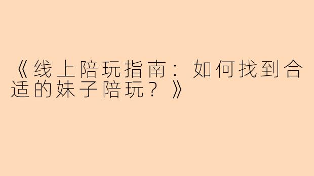 《线上陪玩指南：如何找到合适的妹子陪玩？》