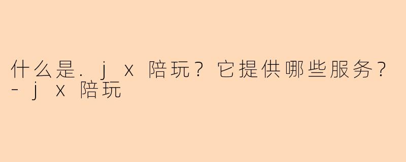 什么是.jx陪玩?它提供哪些服务?