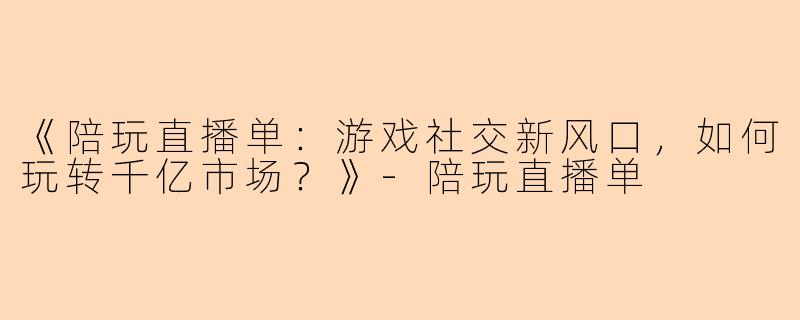 《陪玩直播单：游戏社交新风口，如何玩转千亿市场？》-陪玩直播单