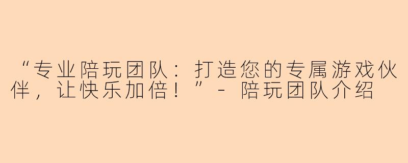“专业陪玩团队：打造您的专属游戏伙伴，让快乐加倍！”-陪玩团队介绍