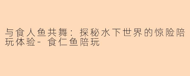 与食人鱼共舞：探秘水下世界的惊险陪玩体验-食仁鱼陪玩