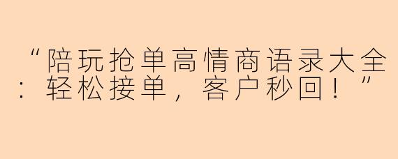 “陪玩抢单高情商语录大全：轻松接单，客户秒回！”