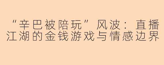 “辛巴被陪玩”风波：直播江湖的金钱游戏与情感边界