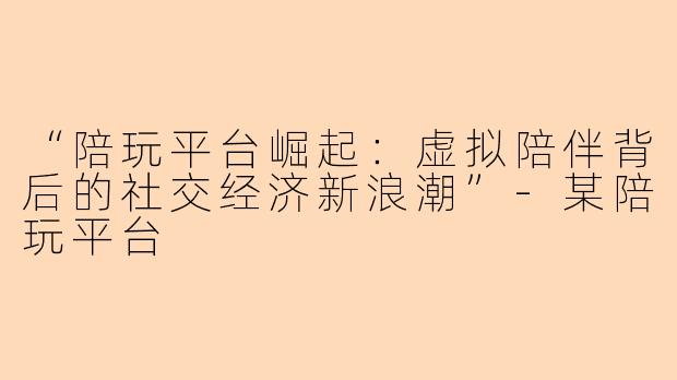 “陪玩平台崛起：虚拟陪伴背后的社交经济新浪潮”-某陪玩平台