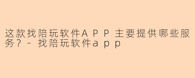这款找陪玩软件APP主要提供哪些服务？-找陪玩软件app