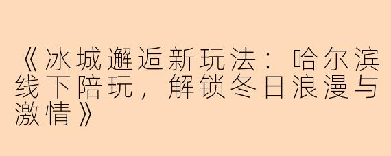 《冰城邂逅新玩法：哈尔滨线下陪玩，解锁冬日浪漫与激情》