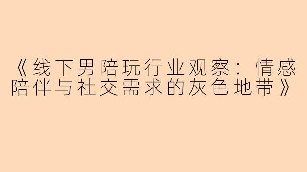 《线下男陪玩行业观察：情感陪伴与社交需求的灰色地带》