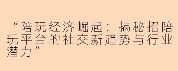 “陪玩经济崛起：揭秘招陪玩平台的社交新趋势与行业潜力”