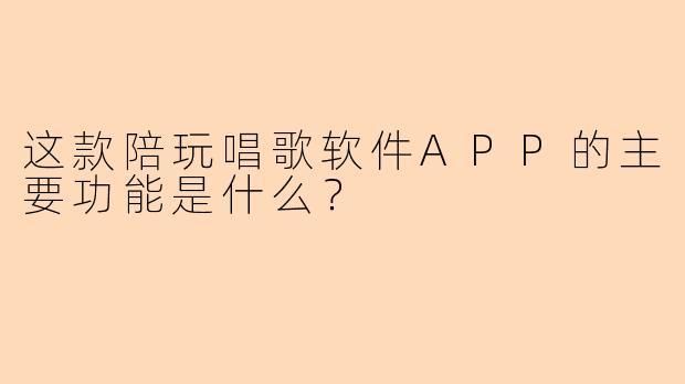这款陪玩唱歌软件APP的主要功能是什么？
