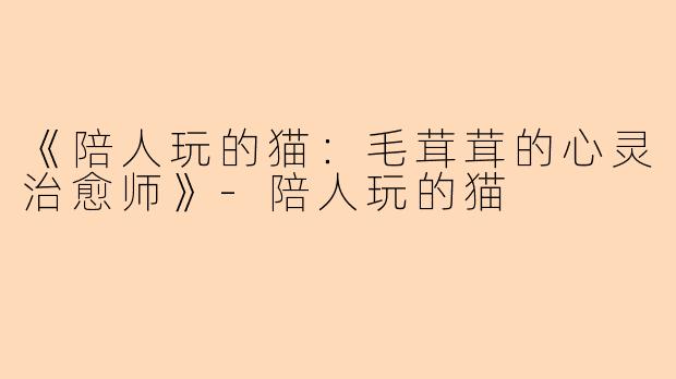 《陪人玩的猫：毛茸茸的心灵治愈师》-陪人玩的猫