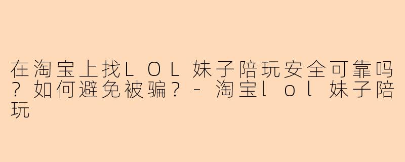 在淘宝上找LOL妹子陪玩安全可靠吗？如何避免被骗？-淘宝lol妹子陪玩