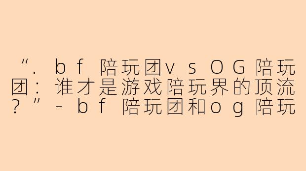 “.bf陪玩团vsOG陪玩团：谁才是游戏陪玩界的顶流？”-bf陪玩团和og陪玩团