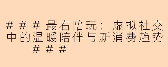 ###最右陪玩：虚拟社交中的温暖陪伴与新消费趋势

###