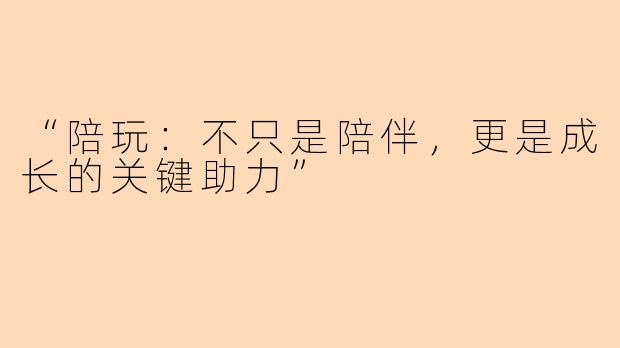 “陪玩：不只是陪伴，更是成长的关键助力”