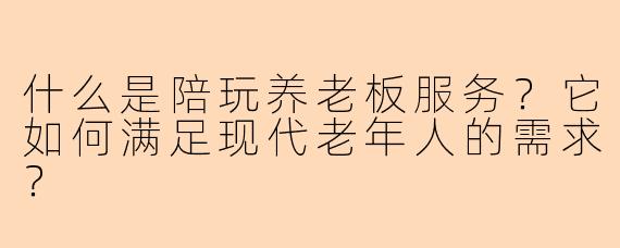 什么是陪玩养老板服务？它如何满足现代老年人的需求？