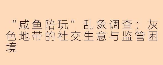 “咸鱼陪玩”乱象调查：灰色地带的社交生意与监管困境