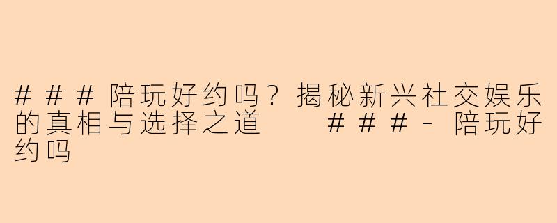 ###陪玩好约吗？揭秘新兴社交娱乐的真相与选择之道

###-陪玩好约吗