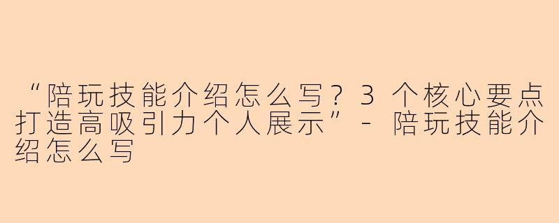 “陪玩技能介绍怎么写？3个核心要点打造高吸引力个人展示”-陪玩技能介绍怎么写