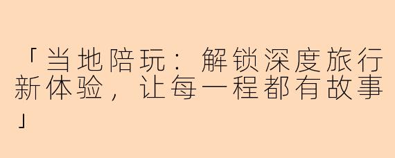 「当地陪玩：解锁深度旅行新体验，让每一程都有故事」