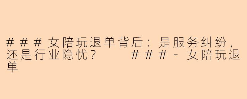 ###女陪玩退单背后：是服务纠纷，还是行业隐忧？

###-女陪玩退单