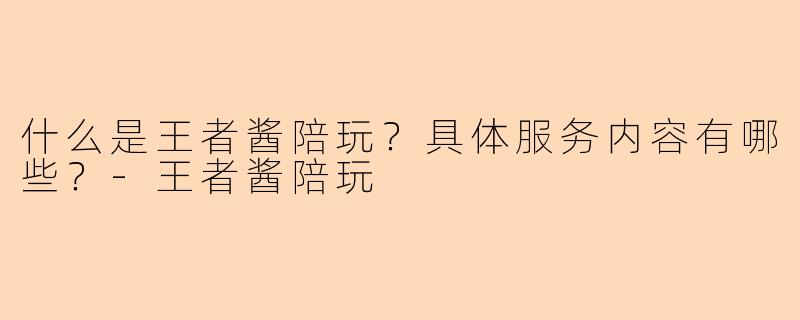 什么是王者酱陪玩？具体服务内容有哪些？-王者酱陪玩