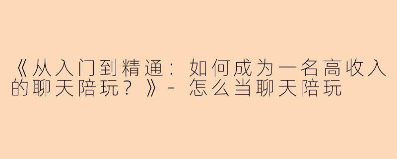 《从入门到精通：如何成为一名高收入的聊天陪玩？》-怎么当聊天陪玩