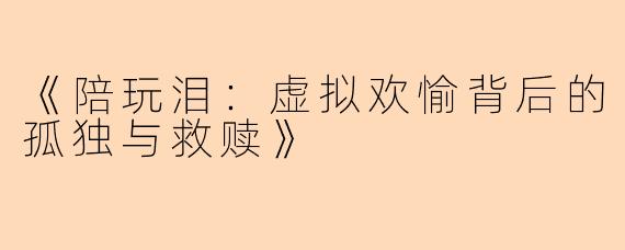 《陪玩泪：虚拟欢愉背后的孤独与救赎》