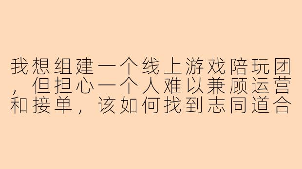 我想组建一个线上游戏陪玩团，但担心一个人难以兼顾运营和接单，该如何找到志同道合的伙伴一起发展？-蹲人一起建陪玩团