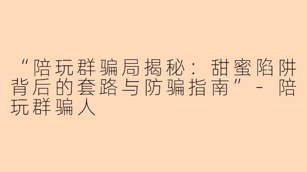 “陪玩群骗局揭秘：甜蜜陷阱背后的套路与防骗指南”-陪玩群骗人