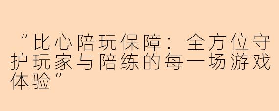 “比心陪玩保障：全方位守护玩家与陪练的每一场游戏体验”