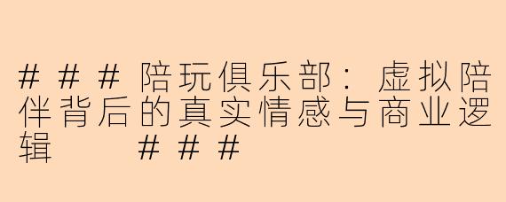 ###陪玩俱乐部：虚拟陪伴背后的真实情感与商业逻辑

###