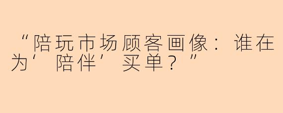“陪玩市场顾客画像：谁在为‘陪伴’买单？”