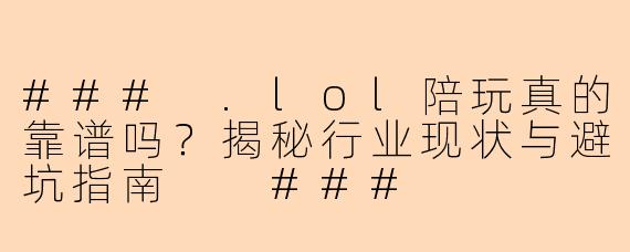 ###
.lol陪玩真的靠谱吗？揭秘行业现状与避坑指南

###