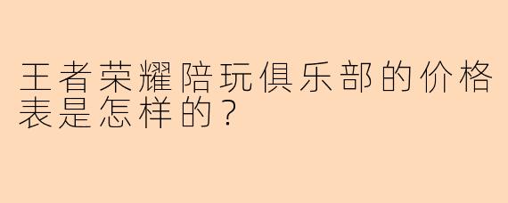 王者荣耀陪玩俱乐部的价格表是怎样的？