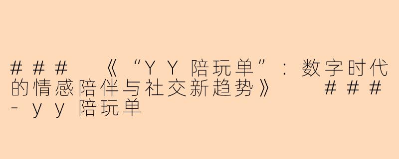 ###
《“YY陪玩单”：数字时代的情感陪伴与社交新趋势》

###-yy陪玩单