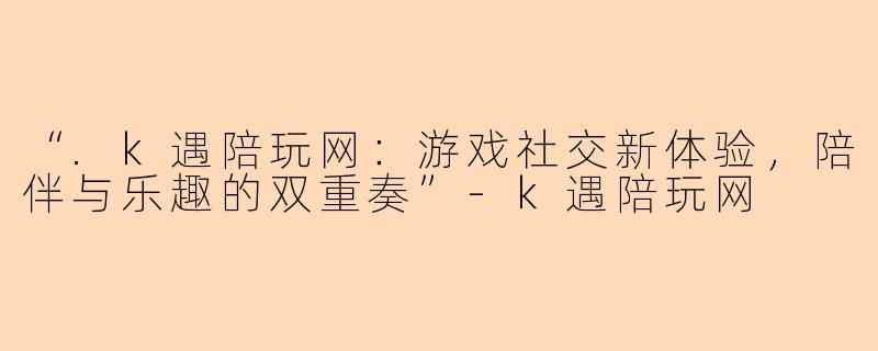“.k遇陪玩网：游戏社交新体验，陪伴与乐趣的双重奏”-k遇陪玩网