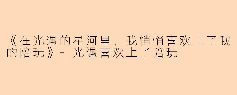 《在光遇的星河里，我悄悄喜欢上了我的陪玩》-光遇喜欢上了陪玩