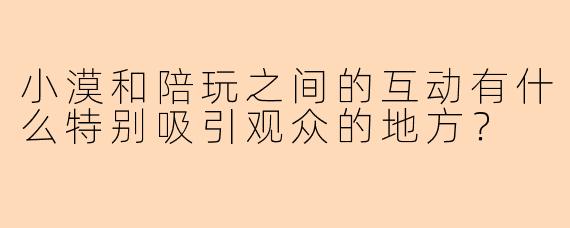 小漠和陪玩之间的互动有什么特别吸引观众的地方？