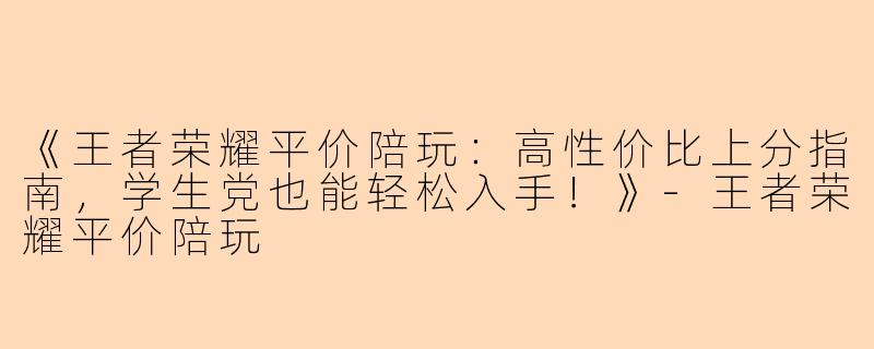 《王者荣耀平价陪玩：高性价比上分指南，学生党也能轻松入手！》-王者荣耀平价陪玩