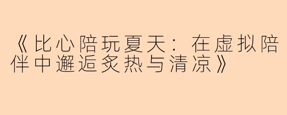 《比心陪玩夏天：在虚拟陪伴中邂逅炙热与清凉》