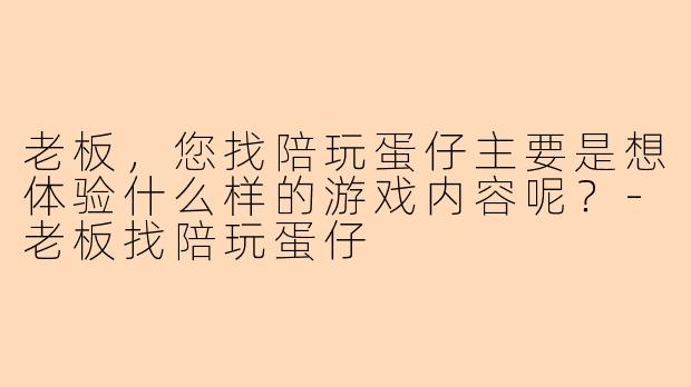 老板，您找陪玩蛋仔主要是想体验什么样的游戏内容呢？